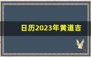 日历2023年黄道吉日(日历2023年黄道吉日乔迁)