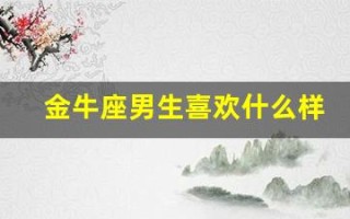 金牛座男生喜欢什么样的女生(金牛座男生喜欢什么样的女人)
