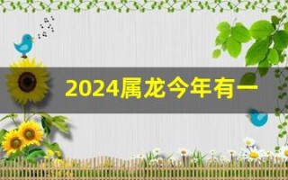 2024属龙今年有一难(2024属龙今年有一难能不能解决)