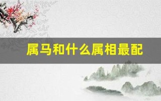 属马和什么属相最配(属马和什么属相最配婚姻最佳)