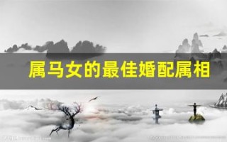 属马女的最佳婚配属相(属马女的最佳婚配属相是什么生肖)