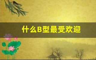 什么B型最受欢迎(什么b型血)