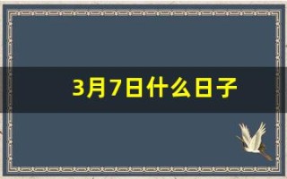 3月7日什么日子(3月7日什么日子适合结婚)