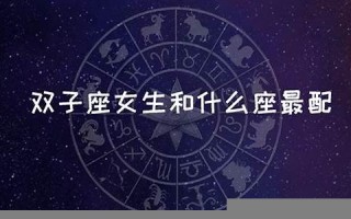 双子座女生和什么座最配(双子座女生和什么座最配男生排名)