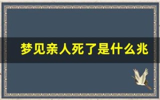 梦见亲人死了是什么兆头(梦见亲人死了是什么兆头很害怕)