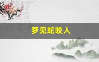 梦见蛇咬人(梦见蛇咬人被打死了什么预兆)