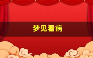 梦见看病(梦见看病医生说病严重)