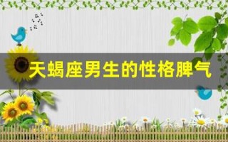 天蝎座男生的性格脾气(天蝎座男生的性格脾气和特点缺点)