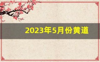 2023年5月份黄道吉日一览表(黄历2023年5月黄道吉日查询)