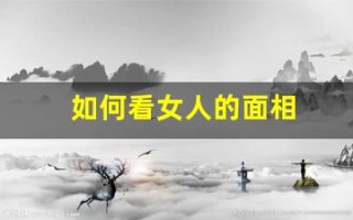 如何看女人的面相(如何看女人的面相性好生活好不好呢)