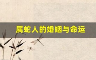 属蛇人的婚姻与命运(属蛇人的婚姻与命运十二生肖周公解梦)
