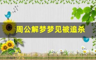 周公解梦梦见被追杀(周公解梦梦见被追杀逃跑是什么意思)
