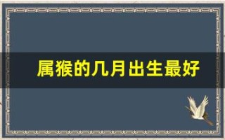 属猴的几月出生最好(属猴的几月出生最好命)