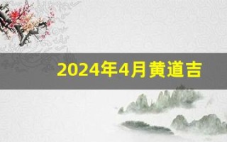 2024年4月黄道吉日(2024年4月黄道吉日查询)