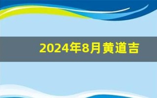 2024年8月黄道吉日(2024年8月黄道吉日搬家)