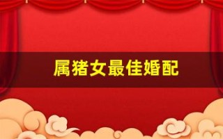 属猪女最佳婚配(属猪女最佳婚配属相)
