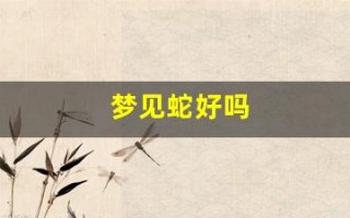 梦见蛇好吗(梦见蛇好吗它代表什么意思)
