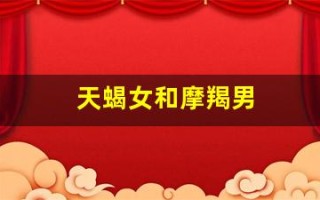 天蝎女和摩羯男(摩羯女和什么星座男最相配)