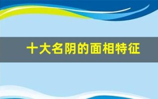 十大名阴的面相特征(十大名阴的面相特征视觉示例与图片介绍)