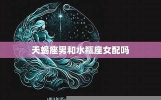 天蝎座和水瓶座(天蝎座和水瓶座的配对指数)
