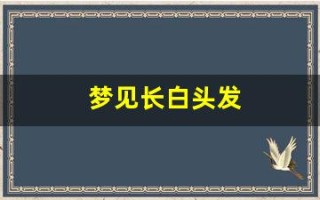 梦见长白头发(梦见长白头发是什么征兆 女人)