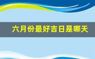 六月份最好吉日是哪天(六月份最好吉日是哪天呢)