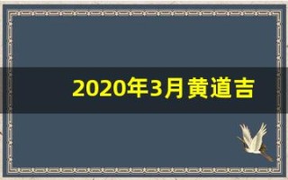 2020年3月黄道吉日一览表(2020年3月黄道吉日一览表_万年历)