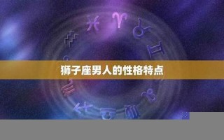 狮子座男人的性格(狮子座男人的性格优缺点)