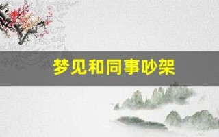 梦见和同事吵架(梦见和别人吵架是什么预兆)