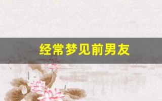 经常梦见前男友(经常梦见前男友但早就不联系了)