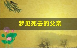 梦见死去的父亲(梦见死去的父亲又复活了什么预兆)