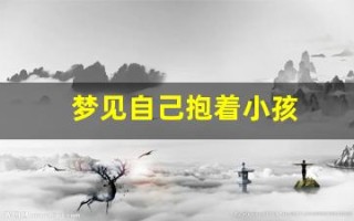梦见自己抱着小孩(梦见自己抱着小孩喂母乳)