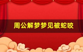 周公解梦梦见被蛇咬(蛇咬自己周公解梦)