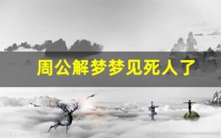 周公解梦梦见死人了(周公解梦梦见死人了别人在你家哭什么意思)