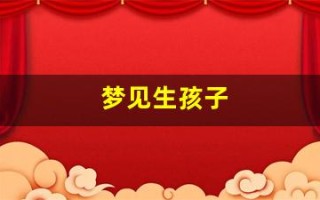 梦见生孩子(梦见生孩子意味着什么周公解梦)