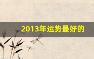 2013年运势最好的属相(2013年运势最好的属相女)
