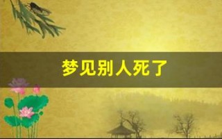 梦见别人死了(梦见别人死了在我家办丧事是什么意思)