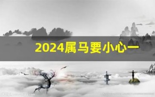 2024属马要小心一个人(2024属马要小心一个人属鸡如何)