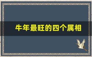 牛年最旺的四个属相(牛年最旺的四个属相是)
