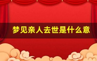 梦见亲人去世是什么意思(梦见死去的亲人是什么征兆)