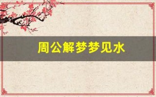 周公解梦梦见水(周公解梦梦见水牛追我)