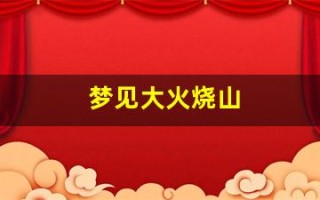 梦见大火烧山(梦见大火烧山自己在火中逃生)